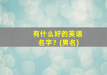 有什么好的英语名字？(男名),哪些英文名字好听男