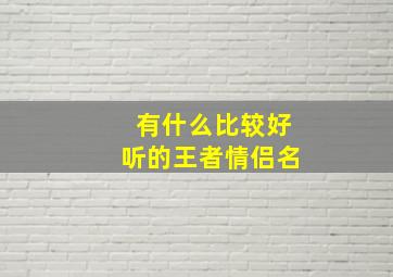 有什么比较好听的王者情侣名