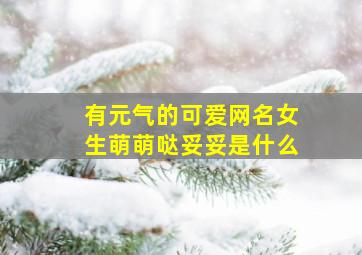 有元气的可爱网名女生萌萌哒妥妥是什么,元气满满可爱的句子简短萌软妹