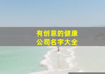 有创意的健康公司名字大全,做健康类的公司名称怎么起