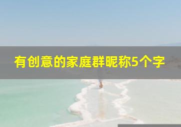 有创意的家庭群昵称5个字,有创意的家庭群昵称5个字霸气