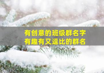 有创意的班级群名字有趣有又逗比的群名,有哪些显得逗比的群名