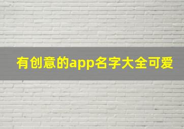 有创意的app名字大全可爱,有创意的app名字大全可爱女生