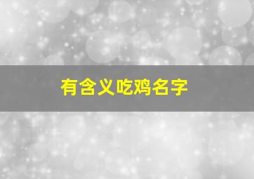 有含义吃鸡名字,符合吃鸡的名字