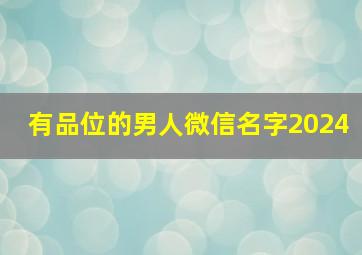 有品位的男人微信名字2024,有品位的男人微信名字俩字