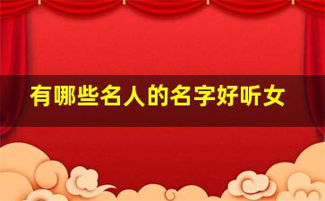 有哪些名人的名字好听女,女名人名字大全内涵