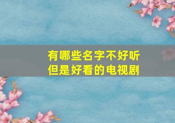 有哪些名字不好听但是好看的电视剧,有哪些名字不好听但是好看的电视剧呢