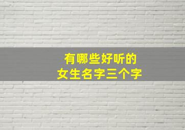 有哪些好听的女生名字三个字,超好听的女生名字三个字