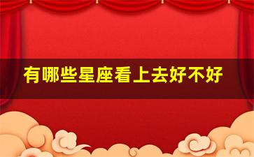 有哪些星座看上去好不好,在大多数人眼中哪些星座运气总比别人好呢