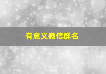 有意义微信群名,有什么有意思的微信群名