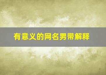 有意义的网名男带解释,有意义的网名男