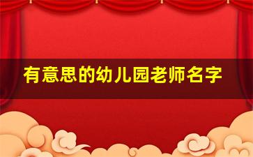 有意思的幼儿园老师名字,有创意的幼儿园老师名字