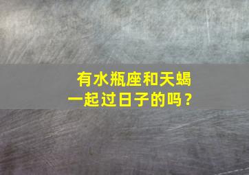 有水瓶座和天蝎一起过日子的吗？