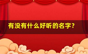 有没有什么好听的名字？,有没有什么好听的名字女生的