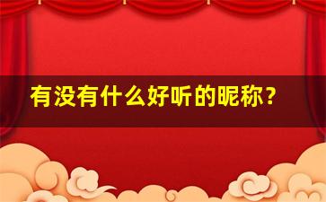 有没有什么好听的昵称？,有什么好听的昵称吗?