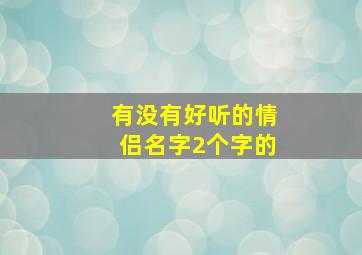 有没有好听的情侣名字2个字的,有没有好听的情侣名字2个字的网名