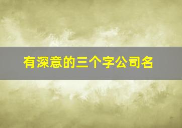 有深意的三个字公司名,起公司名称3个字好听的三字公司名字