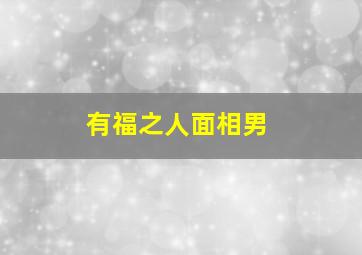 有福之人面相男,男人的十种富贵面相有什么样特征