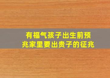 有福气孩子出生前预兆家里要出贵子的征兆,有福气孩子出生前预兆