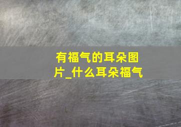 有福气的耳朵图片_什么耳朵福气,什么样的耳朵有福气