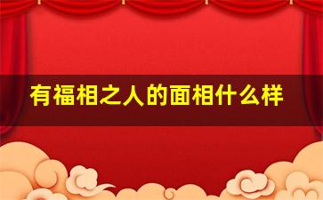 有福相之人的面相什么样,有福相是啥意思