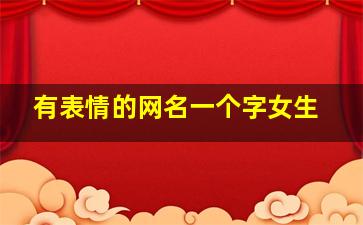 有表情的网名一个字女生,给我起几个可爱点的网名我是女生