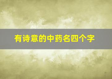 有诗意的中药名四个字,好听的中药名字大全