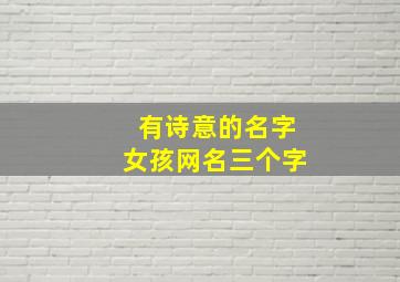 有诗意的名字女孩网名三个字,有诗意的名字女孩网名三个字可爱