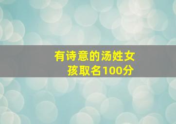 有诗意的汤姓女孩取名100分,汤姓女孩取名有内涵