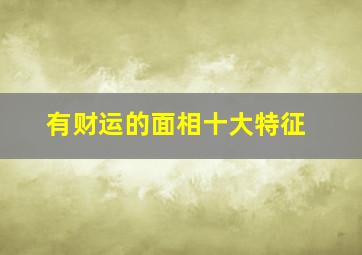 有财运的面相十大特征,面相如何看出你财运旺不旺