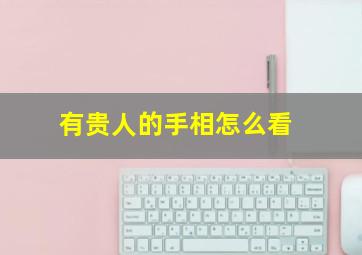 有贵人的手相怎么看,贵人运的人手相有什么突出特点手相有这些特征的人都有贵人运