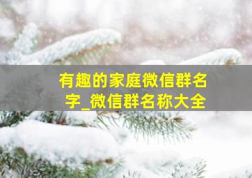 有趣的家庭微信群名字_微信群名称大全,有没有什么好听的家庭微信群名字