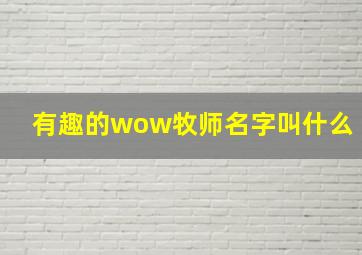 有趣的wow牧师名字叫什么,WOW帮忙起个人类女牧师或者女术士的名字