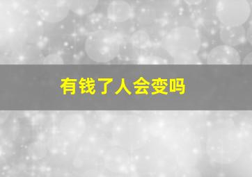 有钱了人会变吗,为什么说男人一有钱就变了