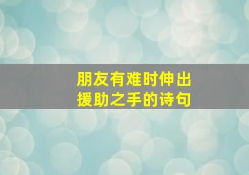 朋友有难时伸出援助之手的诗句,朋友是困难时伸出援手