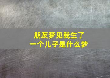 朋友梦见我生了一个儿子是什么梦