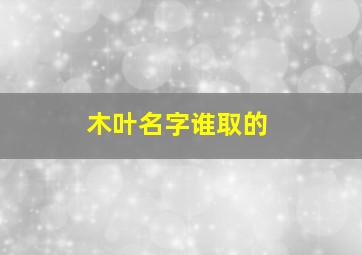 木叶名字谁取的,木叶的名字是谁起的