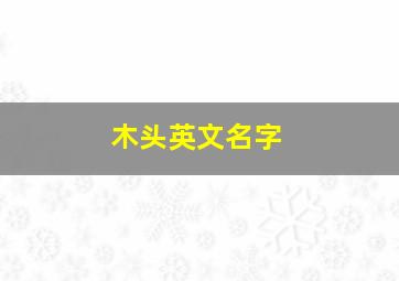 木头英文名字,木头英文名字怎么写