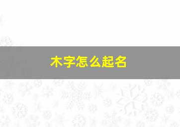 木字怎么起名,木怎么取名