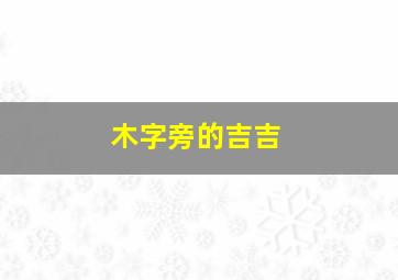 木字旁的吉吉,木字旁最吉利的字哪些用在名字中寓意好