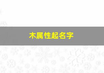 木属性起名字,木属性 名字