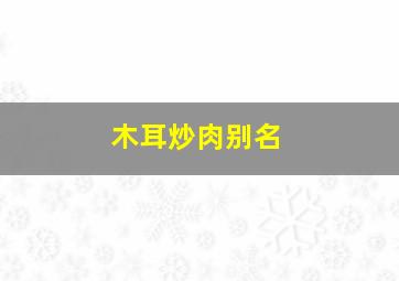 木耳炒肉别名,木耳炒肉功效与作用