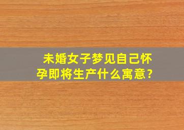 未婚女子梦见自己怀孕即将生产什么寓意？,未婚女子梦到自己怀孕生子