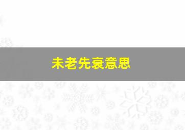 未老先衰意思,未老先衰意思解释