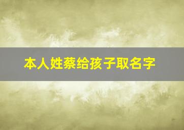 本人姓蔡给孩子取名字,本人姓蔡给孩子取名字大全