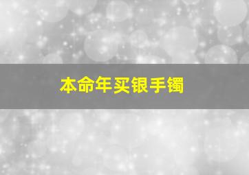 本命年买银手镯,本命年买银手镯的说说