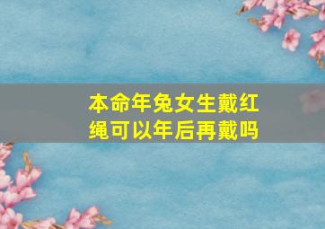 本命年兔女生戴红绳可以年后再戴吗,本命年红绳旧了可以换新的吗本命年戴红绳忌讳些什么