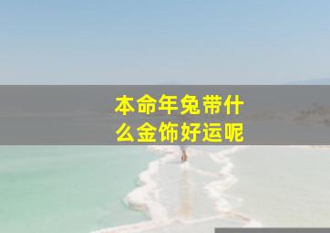 本命年兔带什么金饰好运呢,本命年兔年带什么好