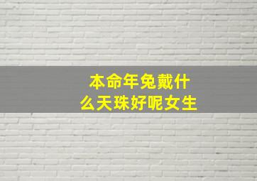 本命年兔戴什么天珠好呢女生,兔年本命年女性佩戴什么好