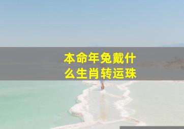 本命年兔戴什么生肖转运珠,本命年兔年戴什么手串合适